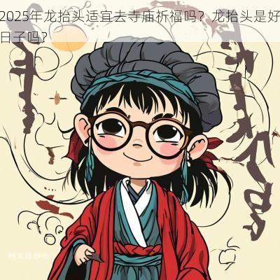 2025年龙抬头适宜去寺庙祈福吗？龙抬头是好日子吗？