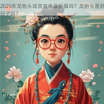 2025年龙抬头适宜去寺庙祈福吗？龙抬头是好日子吗？