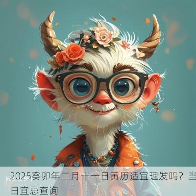 2025癸卯年二月十一日黄历适宜理发吗？当日宜忌查询
