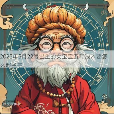 2025年5月22号出生的女宝宝五行缺木要怎么起名字