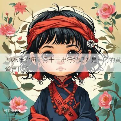 2025年农历正月十三出行好吗？是出门的黄道吉日吗