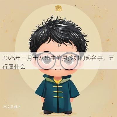 2025年三月十八出生的男孩如何起名字，五行属什么