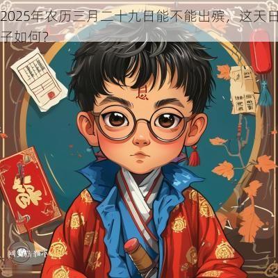 2025年农历三月二十九日能不能出殡，这天日子如何？