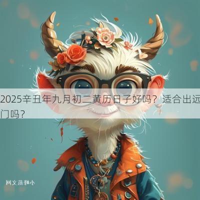 2025辛丑年九月初二黄历日子好吗？适合出远门吗？