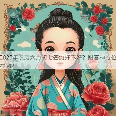 2025年农历六月初七签约好不好？财喜神方位在哪？