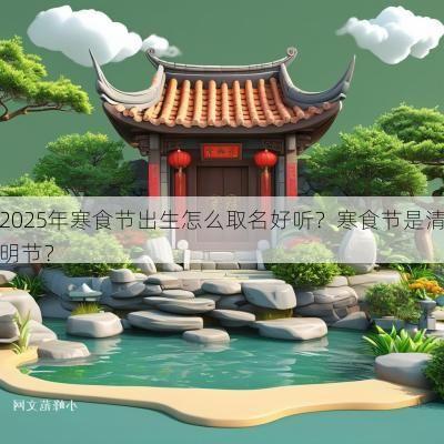 2025年寒食节出生怎么取名好听？寒食节是清明节？