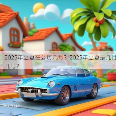 2025年立夏在公历几月？2025年立夏是几月几号？