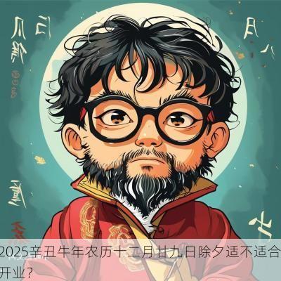 2025辛丑蛇年农历十二月廿九日除夕适不适合开业？