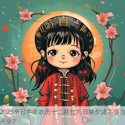 2025辛丑蛇年农历十二月廿九日除夕适不适合开业？
