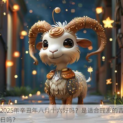 2025年辛丑年八月十六好吗？是适合理发的吉日吗？