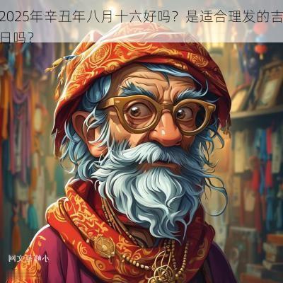 2025年辛丑年八月十六好吗？是适合理发的吉日吗？