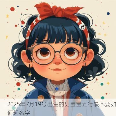 2025年7月19号出生的男宝宝五行缺木要如何起名字