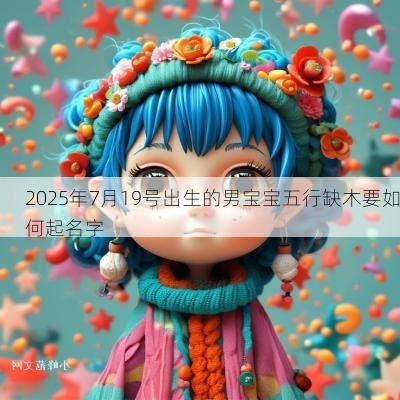 2025年7月19号出生的男宝宝五行缺木要如何起名字