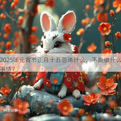 2025年元宵节正月十五忌讳什么，不能做什么事情？