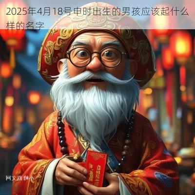 2025年4月18号申时出生的男孩应该起什么样的名字