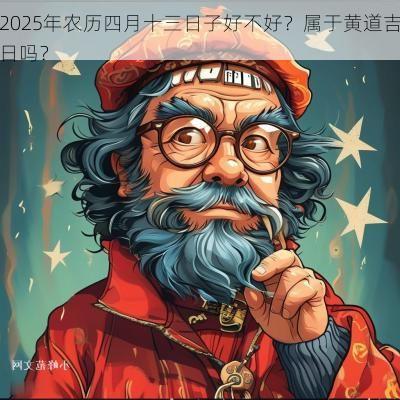 2025年农历四月十三日子好不好？属于黄道吉日吗？
