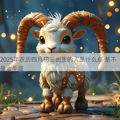 2025年农历四月初三出生的人是什么座 是不是金牛座 2025年农历四月初三出生的人是什么座 是不是金牛座