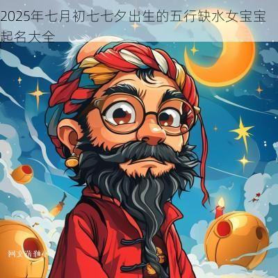 2025年七月初七七夕出生的五行缺水女宝宝起名大全