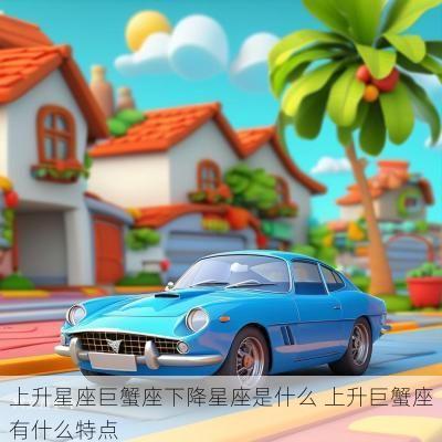 上升星座巨蟹座下降星座是什么 上升巨蟹座有什么特点 上升星座巨蟹座下降星座是什么 上升巨蟹座有什么特点