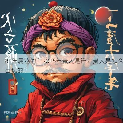 81年属鸡的在2025年贵人是谁?贵人是怎么出现的? 81年属鸡的在2025年贵人是谁?贵人是怎么出现的?