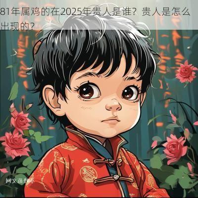 81年属鸡的在2025年贵人是谁?贵人是怎么出现的? 81年属鸡的在2025年贵人是谁?贵人是怎么出现的?