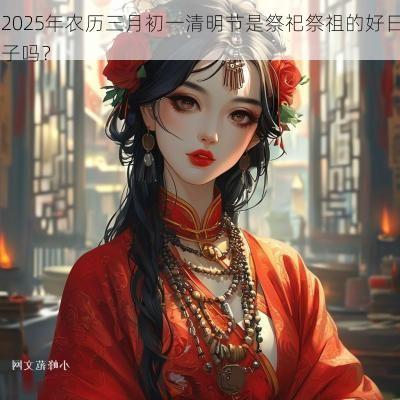 2025年农历三月初一清明节是祭祀祭祖的好日子吗？