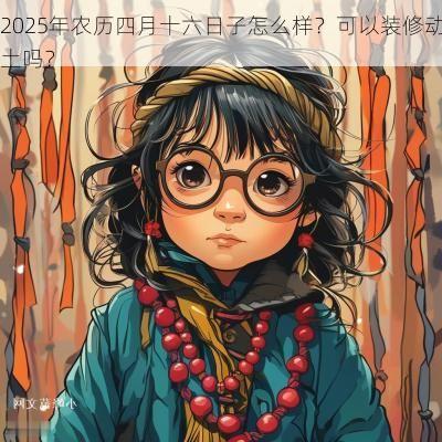 2025年农历四月十六日子怎么样？可以装修动土吗？