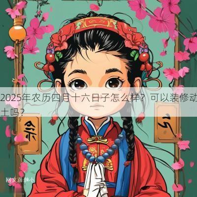 2025年农历四月十六日子怎么样？可以装修动土吗？