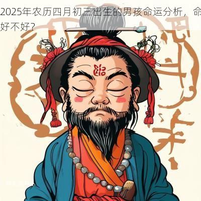2025年农历四月初三出生的男孩命运分析,命好不好? 2025年农历四月初三出生的男孩命运分析,命好不好?