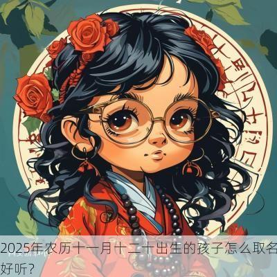 2025年农历十一月十二十出生的孩子怎么取名好听？