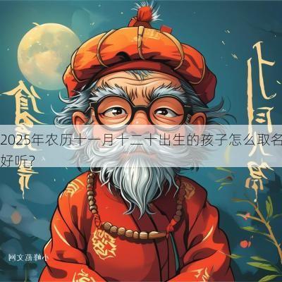 2025年农历十一月十二十出生的孩子怎么取名好听？