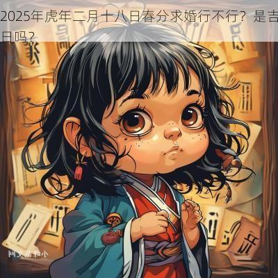 2025年蛇年二月十八日春分求婚行不行？是吉日吗？