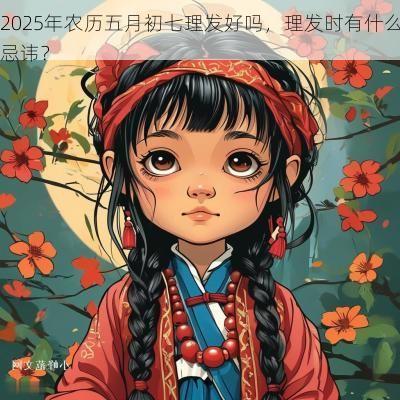 2025年农历五月初七理发好吗，理发时有什么忌讳？