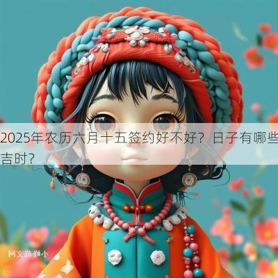 2025年农历六月十五签约好不好？日子有哪些吉时？