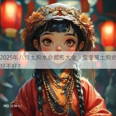 2025年八月土狗水命起名大全，宝宝属土狗命好不好？