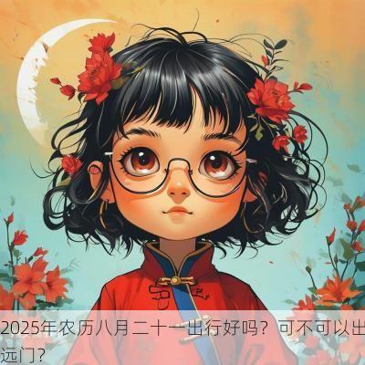 2025年农历八月二十一出行好吗？可不可以出远门？