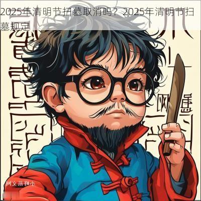 2025年清明节扫墓取消吗？2025年清明节扫墓规定
