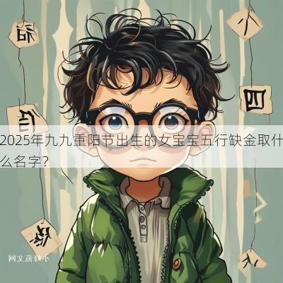 2025年九九重阳节出生的女宝宝五行缺金取什么名字？