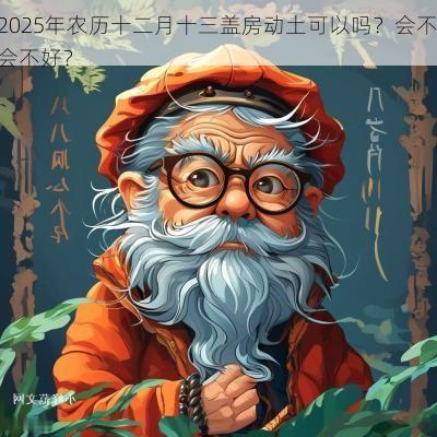 2025年农历十二月十三盖房动土可以吗？会不会不好？