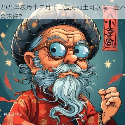 2025年农历十二月十三盖房动土可以吗？会不会不好？