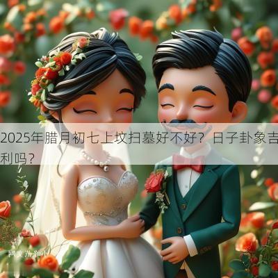 2025年腊月初七上坟扫墓好不好？日子卦象吉利吗？