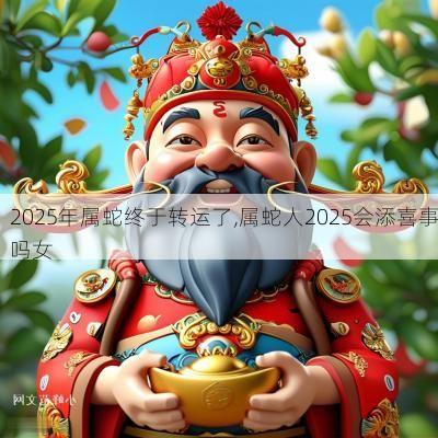 2025年属蛇终于转运了,属蛇人2025会添喜事吗女