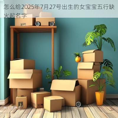 怎么给2025年7月27号出生的女宝宝五行缺火起名字