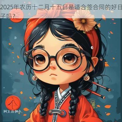 2025年农历十二月十五日是适合签合同的好日子吗？