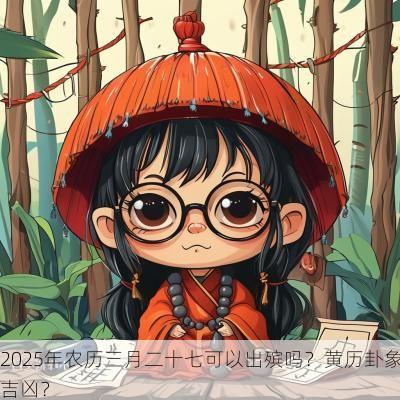 2025年农历三月二十七可以出殡吗？黄历卦象吉凶？