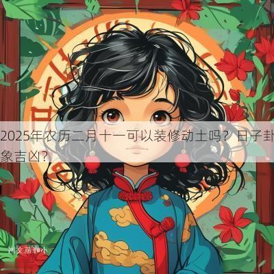 2025年农历二月十一可以装修动土吗？日子卦象吉凶？
