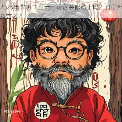 2025年农历二月十一可以装修动土吗？日子卦象吉凶？