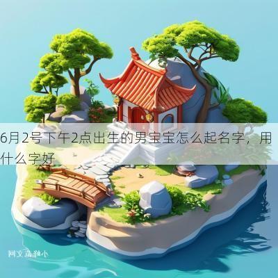 6月2号下午2点出生的男宝宝怎么起名字，用什么字好