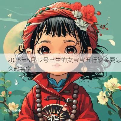 2025年5月12号出生的女宝宝五行缺金要怎么起名字