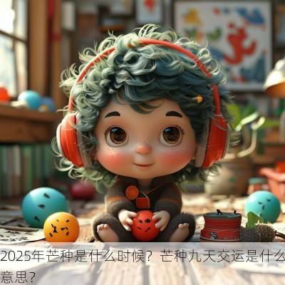 2025年芒种是什么时候？芒种九天交运是什么意思？